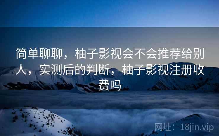 简单聊聊，柚子影视会不会推荐给别人，实测后的判断，柚子影视注册收费吗  第2张