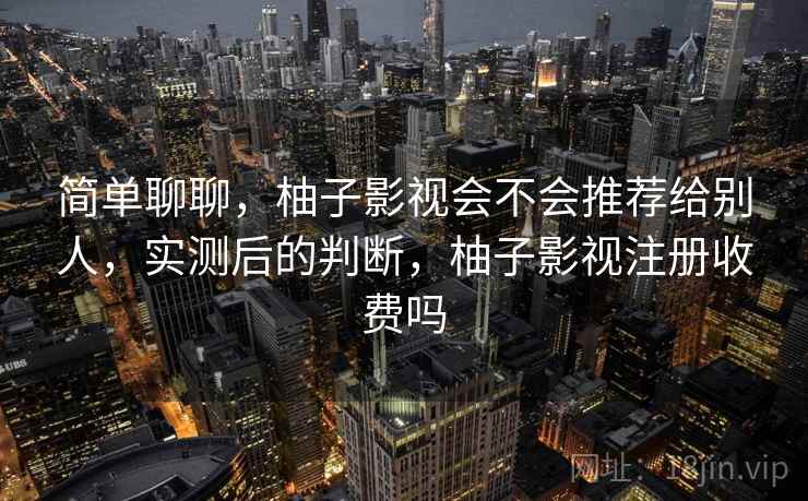 简单聊聊，柚子影视会不会推荐给别人，实测后的判断，柚子影视注册收费吗  第1张