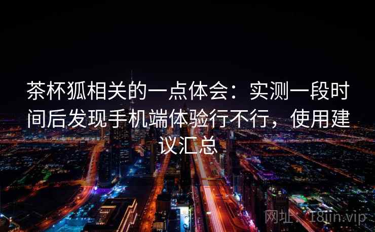 茶杯狐相关的一点体会:实测一段时间后发现手机端体验行不行,使用建议汇总 第1张 茶杯狐相关的一点体会:实测一段时间后发现手机端体验行不行,使用建议汇总 第1张
