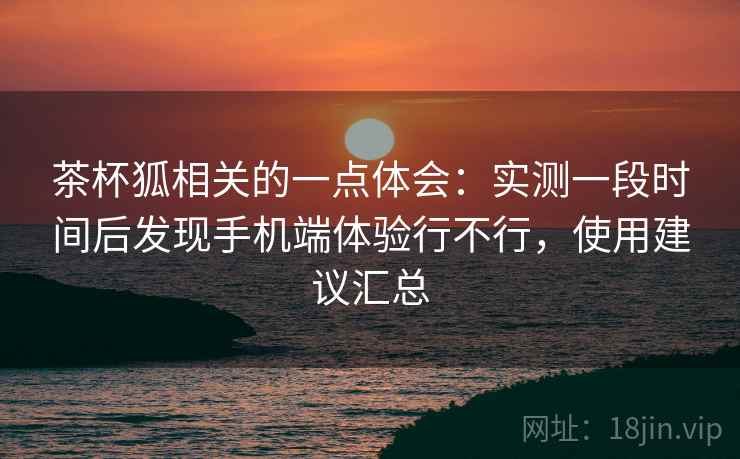 茶杯狐相关的一点体会:实测一段时间后发现手机端体验行不行,使用建议汇总 第2张 茶杯狐相关的一点体会:实测一段时间后发现手机端体验行不行,使用建议汇总 第2张