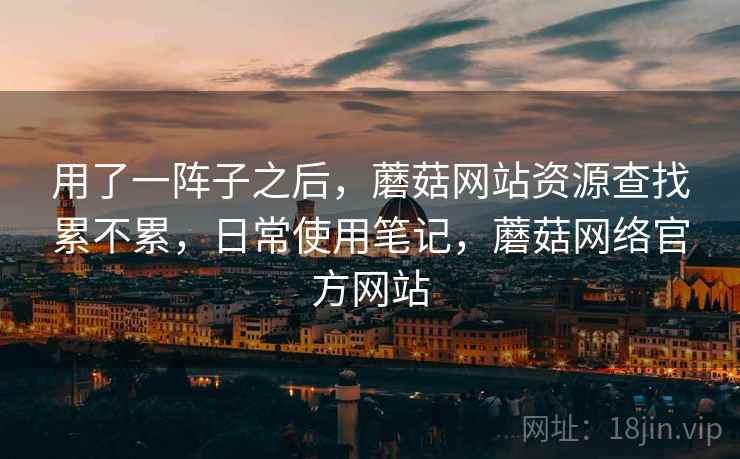 用了一阵子之后,蘑菇网站资源查找累不累,日常使用笔记,蘑菇网络官方网站 第1张 用了一阵子之后,蘑菇网站资源查找累不累,日常使用笔记,蘑菇网络官方网站 第1张