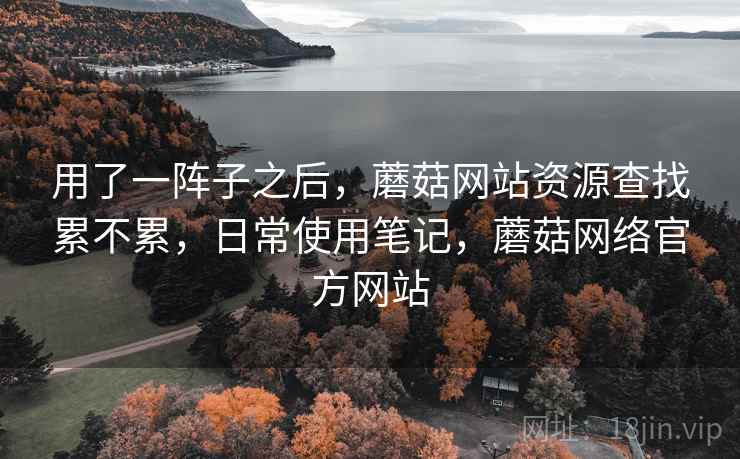 用了一阵子之后,蘑菇网站资源查找累不累,日常使用笔记,蘑菇网络官方网站 第2张 用了一阵子之后,蘑菇网站资源查找累不累,日常使用笔记,蘑菇网络官方网站 第2张