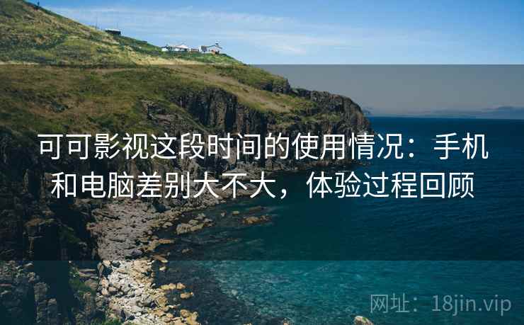 可可影视这段时间的使用情况:手机和电脑差别大不大,体验过程回顾 第1张 可可影视这段时间的使用情况:手机和电脑差别大不大,体验过程回顾 第1张