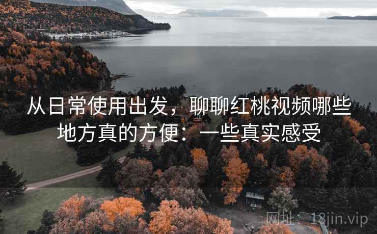 从日常使用出发,聊聊红桃视频哪些地方真的方便:一些真实感受 第1张 从日常使用出发,聊聊红桃视频哪些地方真的方便:一些真实感受 第1张