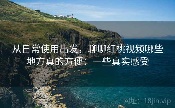 从日常使用出发,聊聊红桃视频哪些地方真的方便:一些真实感受 第2张 从日常使用出发,聊聊红桃视频哪些地方真的方便:一些真实感受 第2张