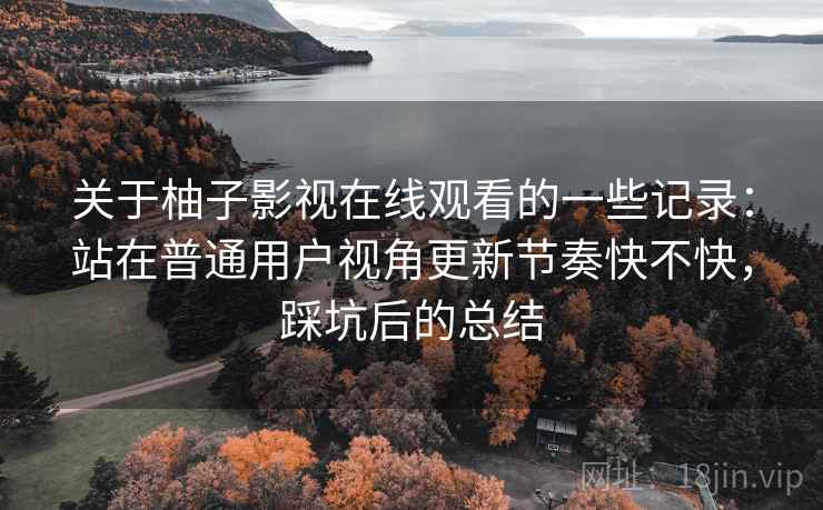 关于柚子影视在线观看的一些记录:站在普通用户视角更新节奏快不快,踩坑后的总结 第1张 关于柚子影视在线观看的一些记录:站在普通用户视角更新节奏快不快,踩坑后的总结 第1张