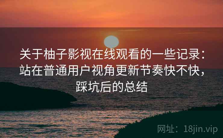 关于柚子影视在线观看的一些记录:站在普通用户视角更新节奏快不快,踩坑后的总结 第2张 关于柚子影视在线观看的一些记录:站在普通用户视角更新节奏快不快,踩坑后的总结 第2张