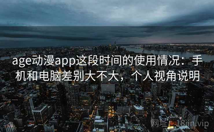 age动漫app这段时间的使用情况:手机和电脑差别大不大,个人视角说明 第2张 age动漫app这段时间的使用情况:手机和电脑差别大不大,个人视角说明 第2张