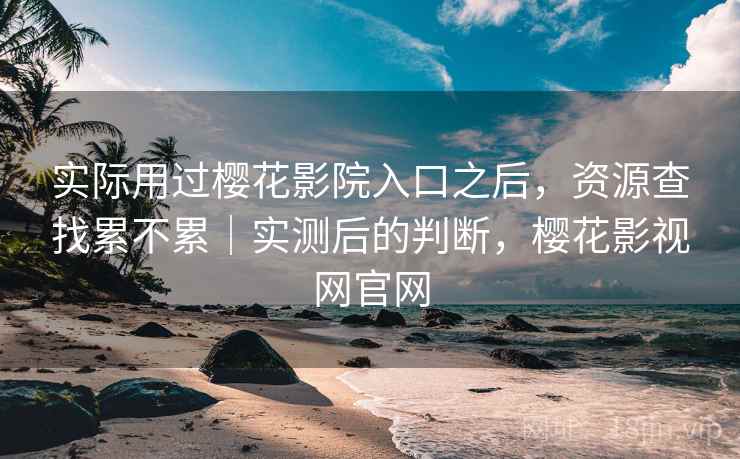 实际用过樱花影院入口之后,资源查找累不累|实测后的判断,樱花影视网官网 第2张 实际用过樱花影院入口之后,资源查找累不累|实测后的判断,樱花影视网官网 第2张