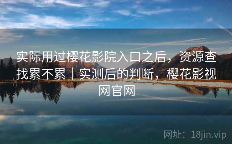实际用过樱花影院入口之后,资源查找累不累|实测后的判断,樱花影视网官网 第1张 实际用过樱花影院入口之后,资源查找累不累|实测后的判断,樱花影视网官网 第1张