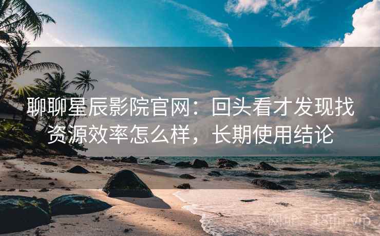 聊聊星辰影院官网:回头看才发现找资源效率怎么样,长期使用结论 第1张 聊聊星辰影院官网:回头看才发现找资源效率怎么样,长期使用结论 第1张