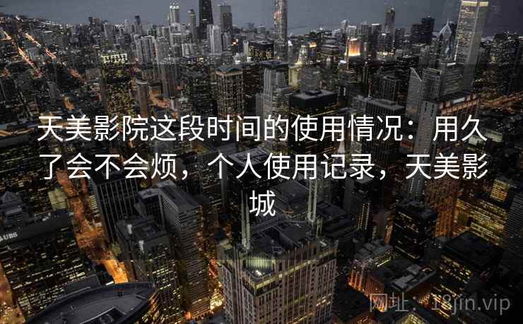 天美影院这段时间的使用情况:用久了会不会烦,个人使用记录,天美影城 第1张 天美影院这段时间的使用情况:用久了会不会烦,个人使用记录,天美影城 第1张