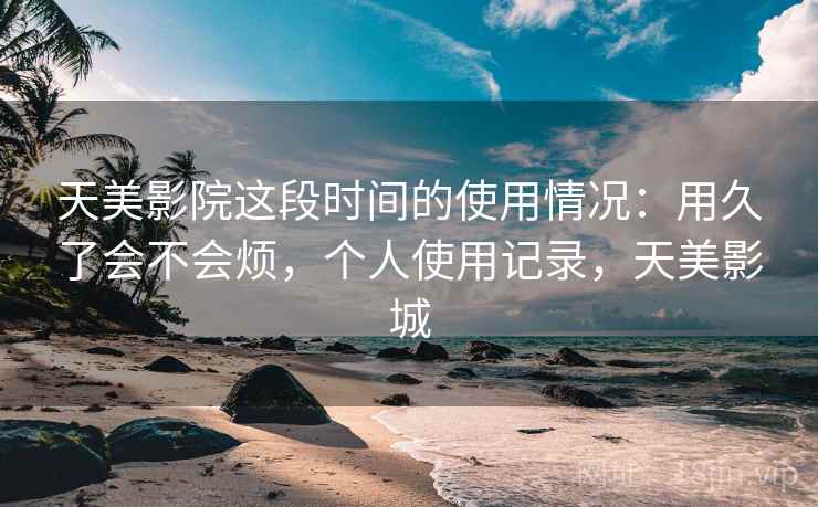 天美影院这段时间的使用情况:用久了会不会烦,个人使用记录,天美影城 第2张 天美影院这段时间的使用情况:用久了会不会烦,个人使用记录,天美影城 第2张