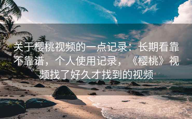 关于樱桃视频的一点记录:长期看靠不靠谱,个人使用记录,《樱桃》视频找了好久才找到的视频 第2张 关于樱桃视频的一点记录:长期看靠不靠谱,个人使用记录,《樱桃》视频找了好久才找到的视频 第2张
