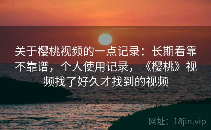 关于樱桃视频的一点记录:长期看靠不靠谱,个人使用记录,《樱桃》视频找了好久才找到的视频 第1张 关于樱桃视频的一点记录:长期看靠不靠谱,个人使用记录,《樱桃》视频找了好久才找到的视频 第1张