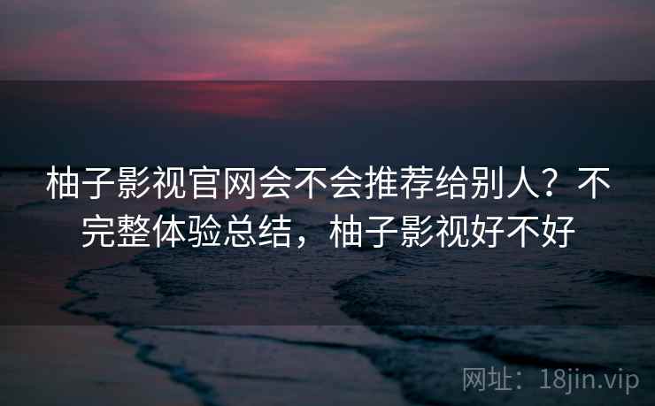 柚子影视官网会不会推荐给别人?不完整体验总结,柚子影视好不好 第2张 柚子影视官网会不会推荐给别人?不完整体验总结,柚子影视好不好 第2张