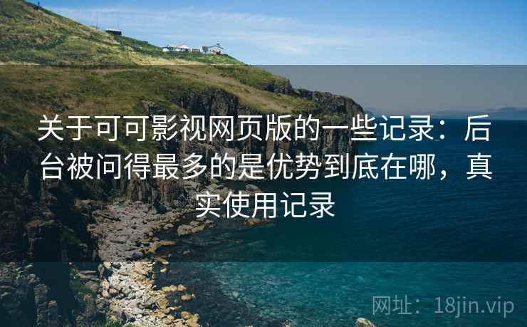 关于可可影视网页版的一些记录:后台被问得最多的是优势到底在哪,真实使用记录 第1张 关于可可影视网页版的一些记录:后台被问得最多的是优势到底在哪,真实使用记录 第1张