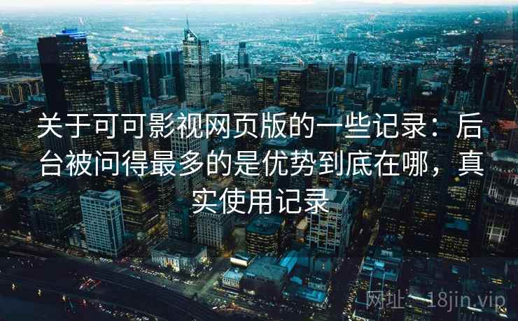 关于可可影视网页版的一些记录:后台被问得最多的是优势到底在哪,真实使用记录 第2张 关于可可影视网页版的一些记录:后台被问得最多的是优势到底在哪,真实使用记录 第2张