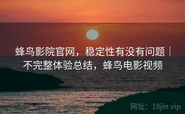 蜂鸟影院官网,稳定性有没有问题|不完整体验总结,蜂鸟电影视频 第2张 蜂鸟影院官网,稳定性有没有问题|不完整体验总结,蜂鸟电影视频 第2张