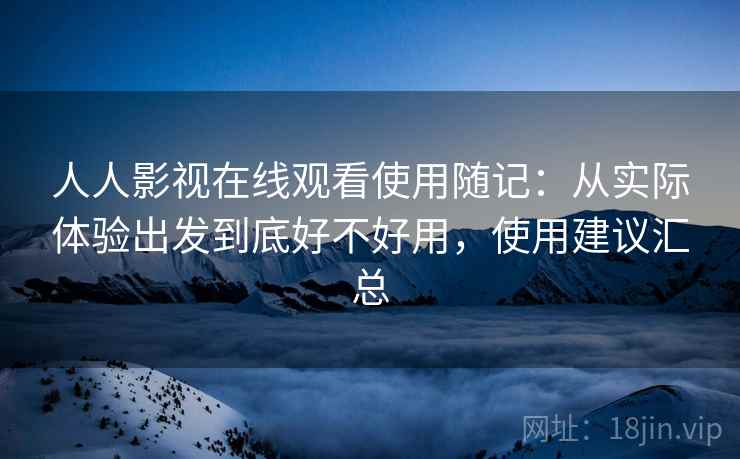 人人影视在线观看使用随记:从实际体验出发到底好不好用,使用建议汇总 第2张 人人影视在线观看使用随记:从实际体验出发到底好不好用,使用建议汇总 第2张