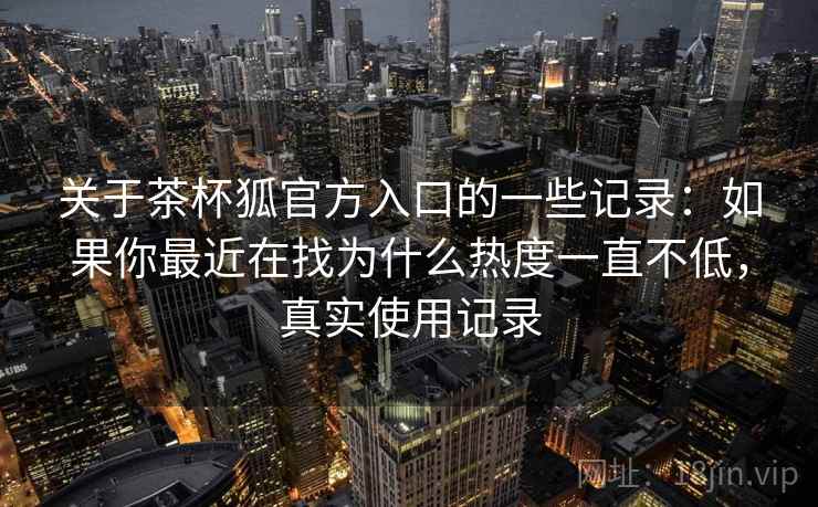关于茶杯狐官方入口的一些记录:如果你最近在找为什么热度一直不低,真实使用记录 第2张 关于茶杯狐官方入口的一些记录:如果你最近在找为什么热度一直不低,真实使用记录 第2张