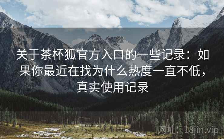 关于茶杯狐官方入口的一些记录:如果你最近在找为什么热度一直不低,真实使用记录 第1张 关于茶杯狐官方入口的一些记录:如果你最近在找为什么热度一直不低,真实使用记录 第1张