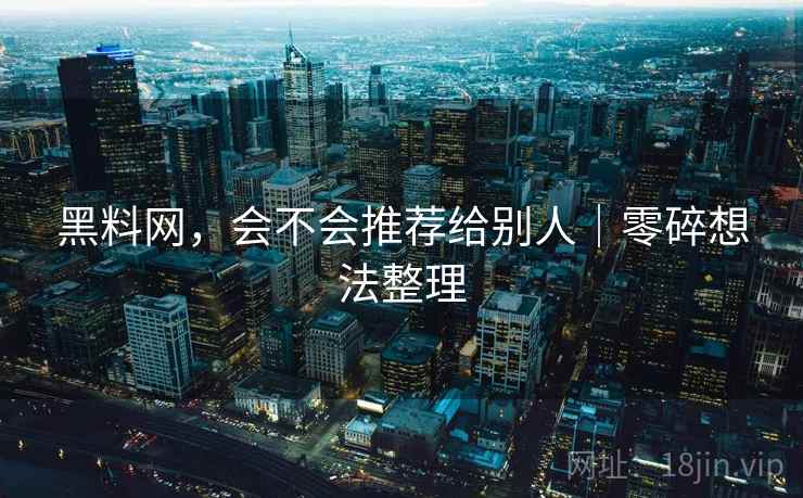 黑料网,会不会推荐给别人|零碎想法整理 第1张 黑料网,会不会推荐给别人|零碎想法整理 第1张