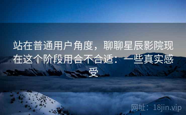 站在普通用户角度,聊聊星辰影院现在这个阶段用合不合适:一些真实感受 第1张 站在普通用户角度,聊聊星辰影院现在这个阶段用合不合适:一些真实感受 第1张