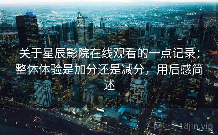 关于星辰影院在线观看的一点记录:整体体验是加分还是减分,用后感简述 第1张 关于星辰影院在线观看的一点记录:整体体验是加分还是减分,用后感简述 第1张