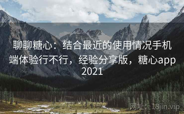 聊聊糖心:结合最近的使用情况手机端体验行不行,经验分享版,糖心app2021 第2张 聊聊糖心:结合最近的使用情况手机端体验行不行,经验分享版,糖心app2021 第2张