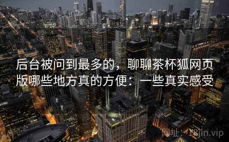 后台被问到最多的,聊聊茶杯狐网页版哪些地方真的方便:一些真实感受 第1张 后台被问到最多的,聊聊茶杯狐网页版哪些地方真的方便:一些真实感受 第1张