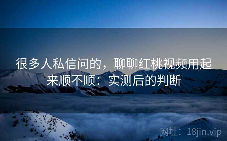 很多人私信问的,聊聊红桃视频用起来顺不顺:实测后的判断 第2张 很多人私信问的,聊聊红桃视频用起来顺不顺:实测后的判断 第2张