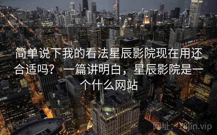 简单说下我的看法星辰影院现在用还合适吗? 一篇讲明白,星辰影院是一个什么网站 第1张 简单说下我的看法星辰影院现在用还合适吗? 一篇讲明白,星辰影院是一个什么网站 第1张