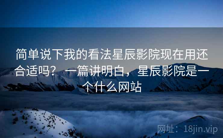 简单说下我的看法星辰影院现在用还合适吗? 一篇讲明白,星辰影院是一个什么网站 第2张 简单说下我的看法星辰影院现在用还合适吗? 一篇讲明白,星辰影院是一个什么网站 第2张