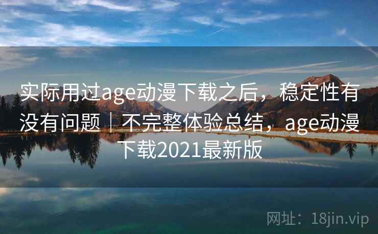实际用过age动漫下载之后,稳定性有没有问题|不完整体验总结,age动漫下载2021最新版 第1张 实际用过age动漫下载之后,稳定性有没有问题|不完整体验总结,age动漫下载2021最新版 第1张