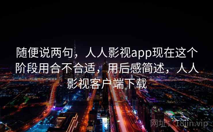 随便说两句,人人影视app现在这个阶段用合不合适,用后感简述,人人影视客户端下载 第2张 随便说两句,人人影视app现在这个阶段用合不合适,用后感简述,人人影视客户端下载 第2张
