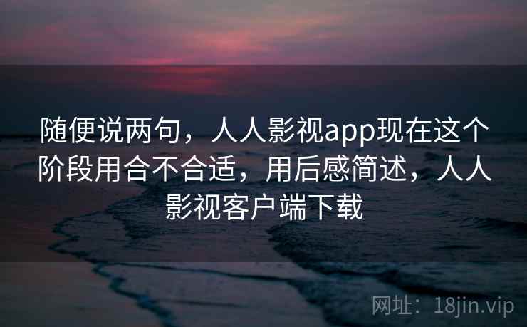 随便说两句,人人影视app现在这个阶段用合不合适,用后感简述,人人影视客户端下载 第1张 随便说两句,人人影视app现在这个阶段用合不合适,用后感简述,人人影视客户端下载 第1张