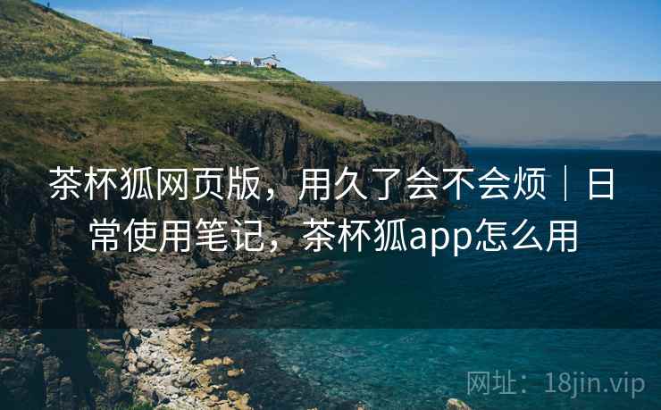 茶杯狐网页版,用久了会不会烦|日常使用笔记,茶杯狐app怎么用 第2张 茶杯狐网页版,用久了会不会烦|日常使用笔记,茶杯狐app怎么用 第2张