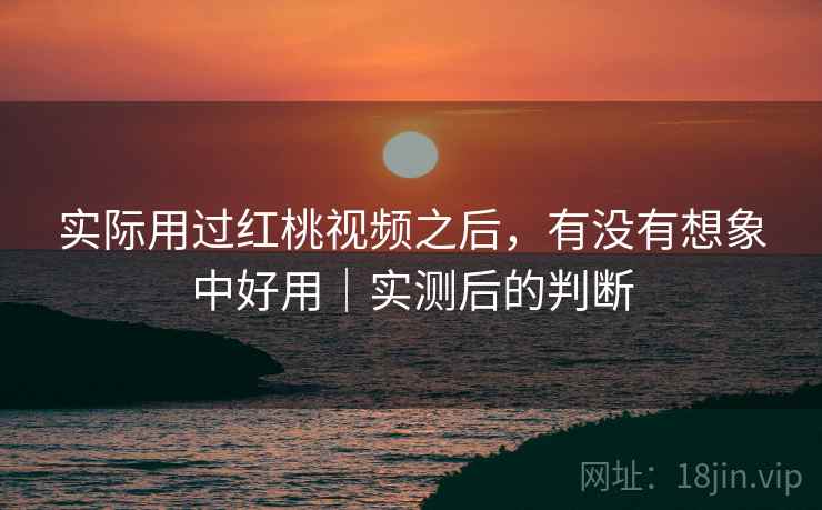 实际用过红桃视频之后,有没有想象中好用|实测后的判断 第1张 实际用过红桃视频之后,有没有想象中好用|实测后的判断 第1张
