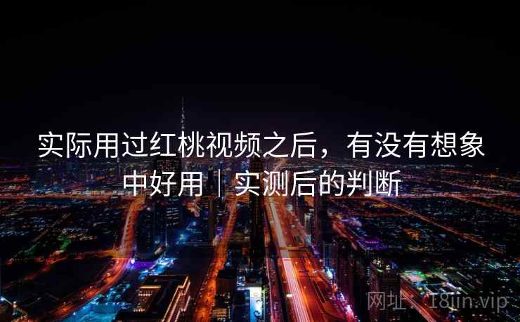 实际用过红桃视频之后,有没有想象中好用|实测后的判断 第2张 实际用过红桃视频之后,有没有想象中好用|实测后的判断 第2张