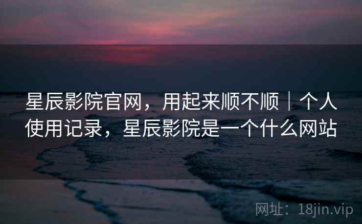 星辰影院官网,用起来顺不顺|个人使用记录,星辰影院是一个什么网站 第1张 星辰影院官网,用起来顺不顺|个人使用记录,星辰影院是一个什么网站 第1张