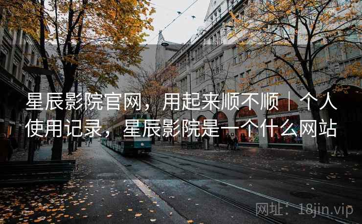 星辰影院官网,用起来顺不顺|个人使用记录,星辰影院是一个什么网站 第2张 星辰影院官网,用起来顺不顺|个人使用记录,星辰影院是一个什么网站 第2张