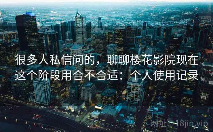 很多人私信问的,聊聊樱花影院现在这个阶段用合不合适:个人使用记录 第1张 很多人私信问的,聊聊樱花影院现在这个阶段用合不合适:个人使用记录 第1张