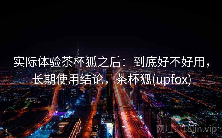 实际体验茶杯狐之后:到底好不好用,长期使用结论,茶杯狐(upfox) 第1张 实际体验茶杯狐之后:到底好不好用,长期使用结论,茶杯狐(upfox) 第1张