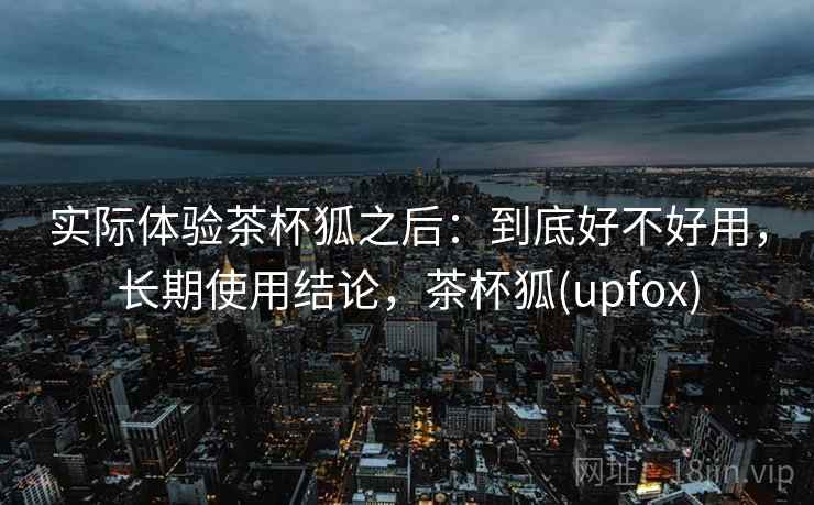 实际体验茶杯狐之后:到底好不好用,长期使用结论,茶杯狐(upfox) 第2张 实际体验茶杯狐之后:到底好不好用,长期使用结论,茶杯狐(upfox) 第2张