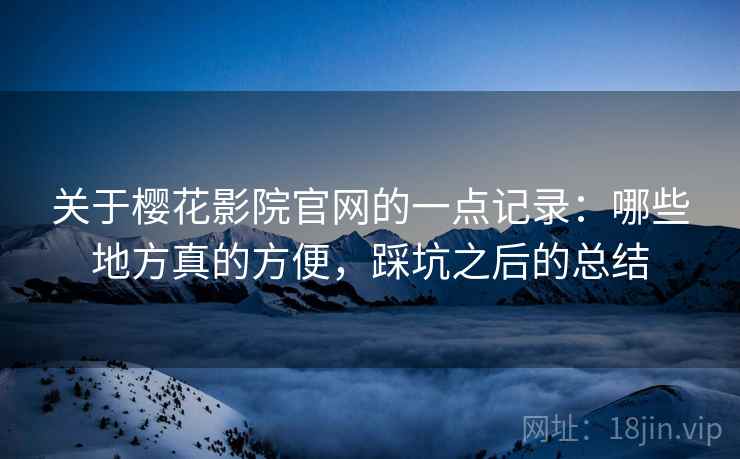 关于樱花影院官网的一点记录:哪些地方真的方便,踩坑之后的总结 第1张 关于樱花影院官网的一点记录:哪些地方真的方便,踩坑之后的总结 第1张
