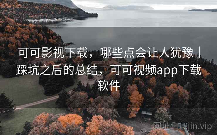 可可影视下载,哪些点会让人犹豫|踩坑之后的总结,可可视频app下载软件 第1张 可可影视下载,哪些点会让人犹豫|踩坑之后的总结,可可视频app下载软件 第1张
