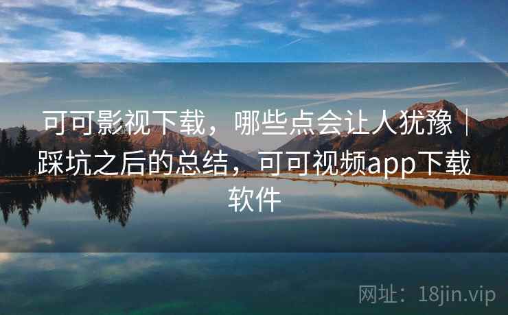 可可影视下载,哪些点会让人犹豫|踩坑之后的总结,可可视频app下载软件 第2张 可可影视下载,哪些点会让人犹豫|踩坑之后的总结,可可视频app下载软件 第2张