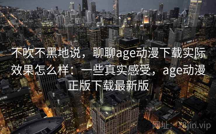 不吹不黑地说,聊聊age动漫下载实际效果怎么样:一些真实感受,age动漫正版下载最新版 第1张 不吹不黑地说,聊聊age动漫下载实际效果怎么样:一些真实感受,age动漫正版下载最新版 第1张