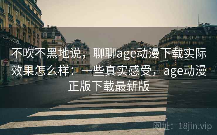不吹不黑地说,聊聊age动漫下载实际效果怎么样:一些真实感受,age动漫正版下载最新版 第2张 不吹不黑地说,聊聊age动漫下载实际效果怎么样:一些真实感受,age动漫正版下载最新版 第2张